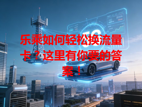 乐乘如何轻松换流量卡？这里有你要的答案！