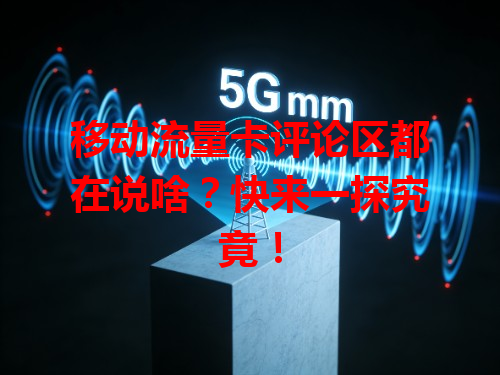 移动流量卡评论区都在说啥？快来一探究竟！