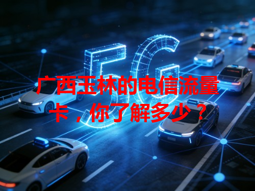 广西玉林的电信流量卡，你了解多少？