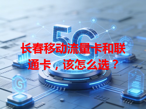 长春移动流量卡和联通卡，该怎么选？