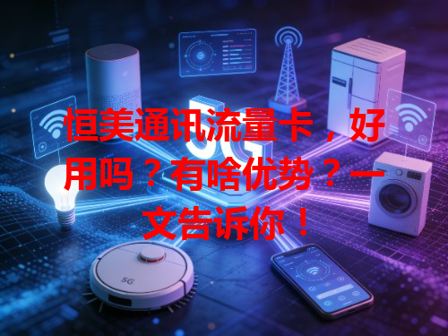 恒美通讯流量卡，好用吗？有啥优势？一文告诉你！