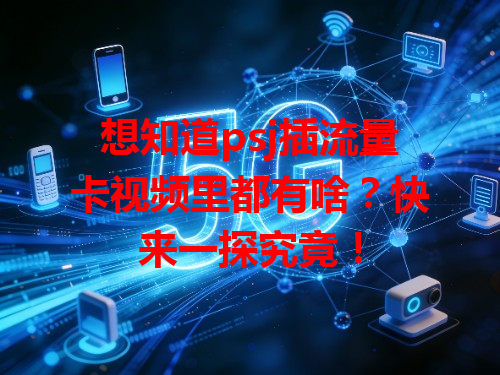 想知道psj插流量卡视频里都有啥？快来一探究竟！