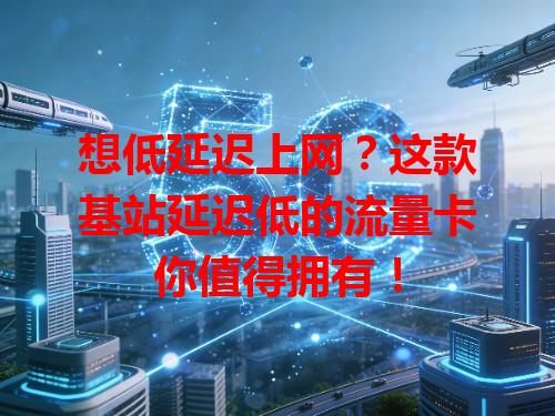 想低延迟上网？这款基站延迟低的流量卡你值得拥有！