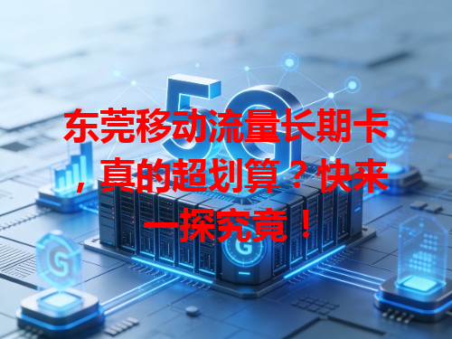 东莞移动流量长期卡，真的超划算？快来一探究竟！