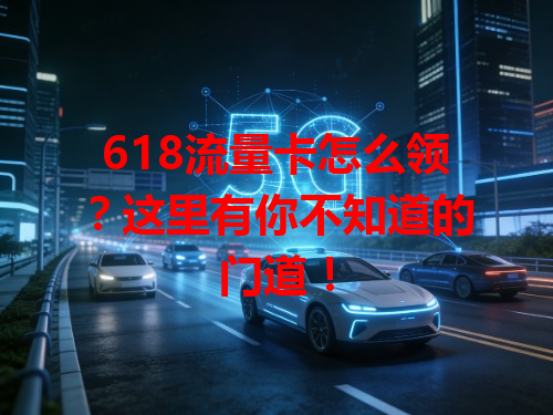 618流量卡怎么领？这里有你不知道的门道！