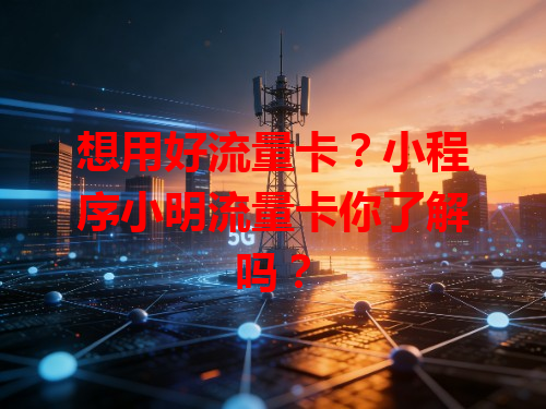 想用好流量卡？小程序小明流量卡你了解吗？