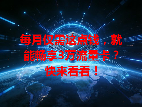 每月仅需这点钱，就能畅享3万流量卡？快来看看！