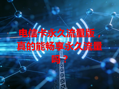 电信卡永久流量版，真的能畅享永久流量吗？