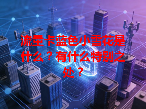 流量卡蓝色小雪花是什么？有什么特别之处？