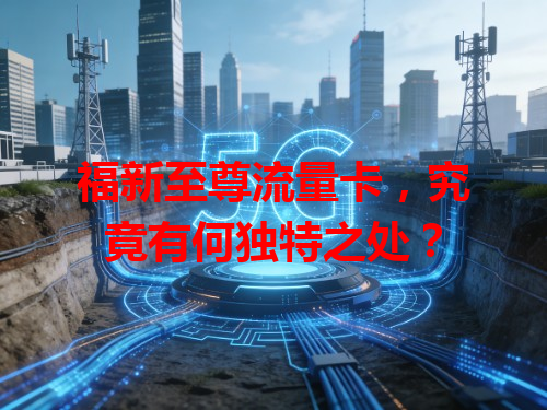 福新至尊流量卡，究竟有何独特之处？