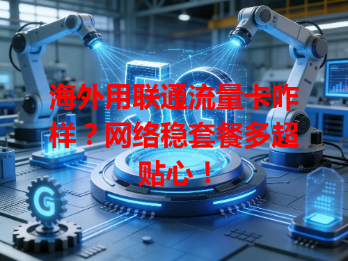 海外用联通流量卡咋样？网络稳套餐多超贴心！