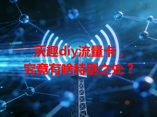 沃趣diy流量卡，究竟有啥特别之处？