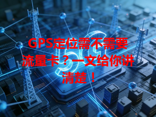 GPS定位需不需要流量卡？一文给你讲清楚！