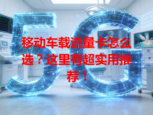 移动车载流量卡怎么选？这里有超实用推荐！