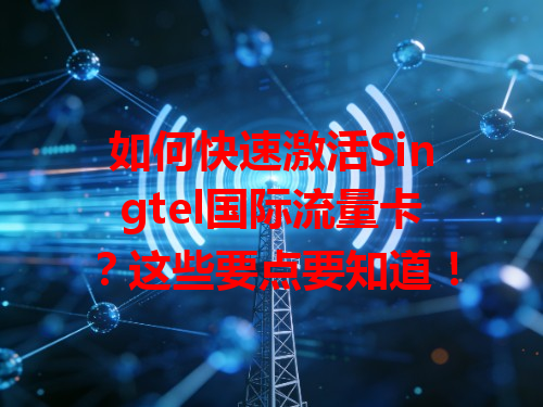 如何快速激活Singtel国际流量卡？这些要点要知道！