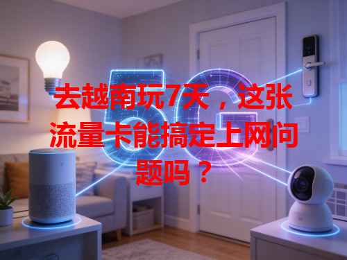 去越南玩7天，这张流量卡能搞定上网问题吗？