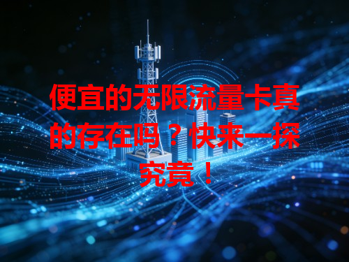便宜的无限流量卡真的存在吗？快来一探究竟！
