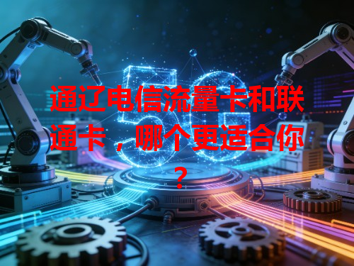通辽电信流量卡和联通卡，哪个更适合你？