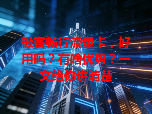极客畅行流量卡，好用吗？有啥优势？一文给你讲清楚