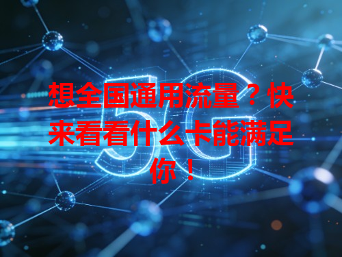想全国通用流量？快来看看什么卡能满足你！