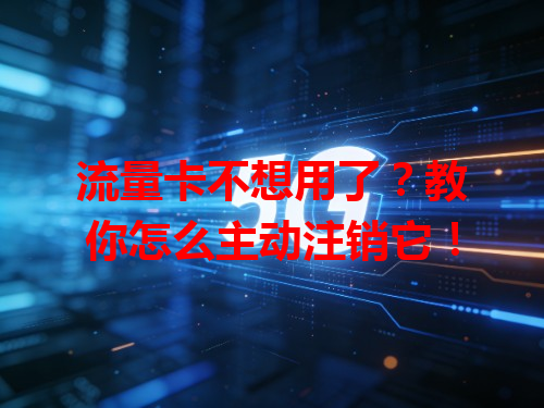 流量卡不想用了？教你怎么主动注销它！