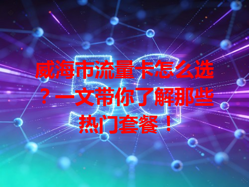威海市流量卡怎么选？一文带你了解那些热门套餐！