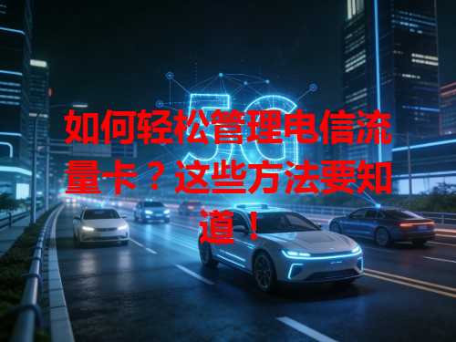 如何轻松管理电信流量卡？这些方法要知道！