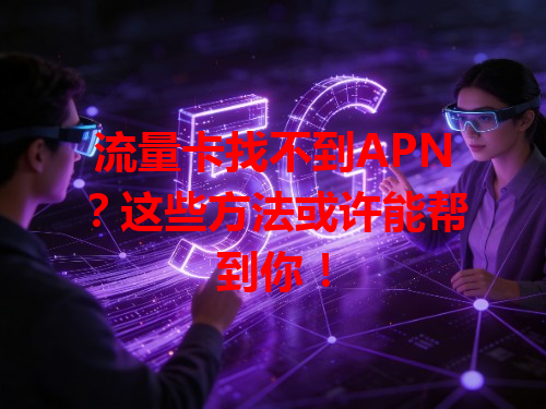 流量卡找不到APN？这些方法或许能帮到你！