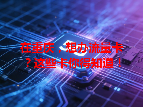 在重庆，想办流量卡？这些卡你得知道！