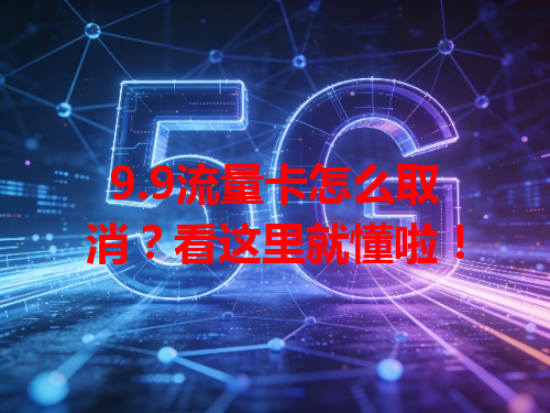 9.9流量卡怎么取消？看这里就懂啦！