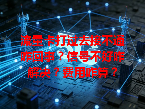 流量卡打过去接不通咋回事？信号不好咋解决？费用咋算？