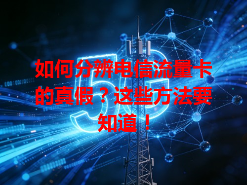 如何分辨电信流量卡的真假？这些方法要知道！