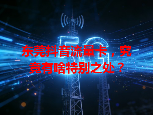 东莞抖音流量卡，究竟有啥特别之处？