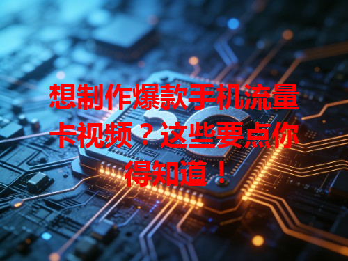 想制作爆款手机流量卡视频？这些要点你得知道！