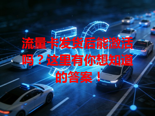 流量卡发货后能激活吗？这里有你想知道的答案！
