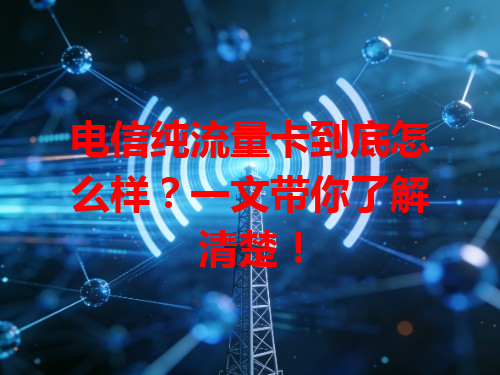 电信纯流量卡到底怎么样？一文带你了解清楚！