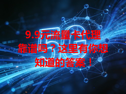 9.9元流量卡代理靠谱吗？这里有你想知道的答案！
