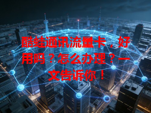 酷蛙通讯流量卡，好用吗？怎么办理？一文告诉你！