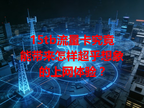 15tb流量卡究竟能带来怎样超乎想象的上网体验？