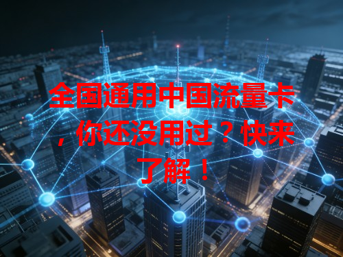 全国通用中国流量卡，你还没用过？快来了解！
