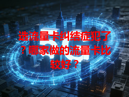 选流量卡纠结症犯了？哪家做的流量卡比较好？