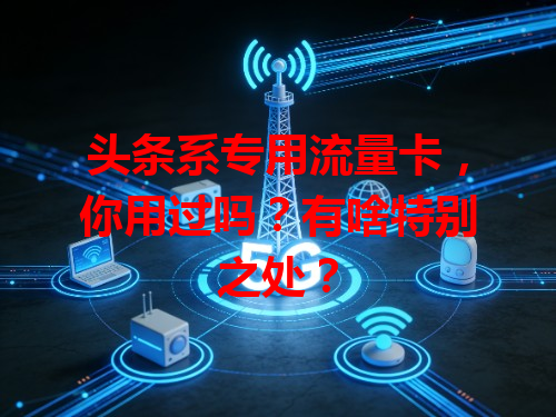 头条系专用流量卡，你用过吗？有啥特别之处？