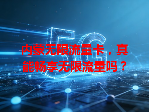 内蒙无限流量卡，真能畅享无限流量吗？