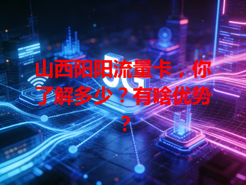 山西阳阳流量卡,你了解多少?有啥优势?