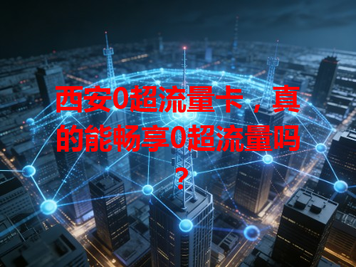 西安0超流量卡，真的能畅享0超流量吗？