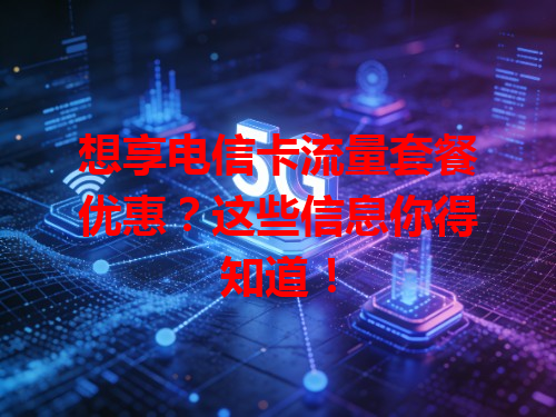 想享电信卡流量套餐优惠？这些信息你得知道！