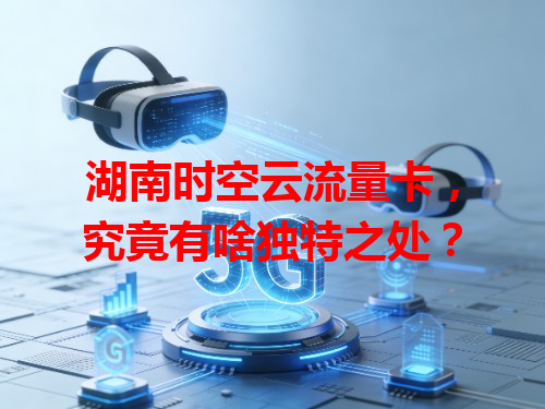 湖南时空云流量卡，究竟有啥独特之处？