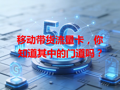 移动带货流量卡，你知道其中的门道吗？