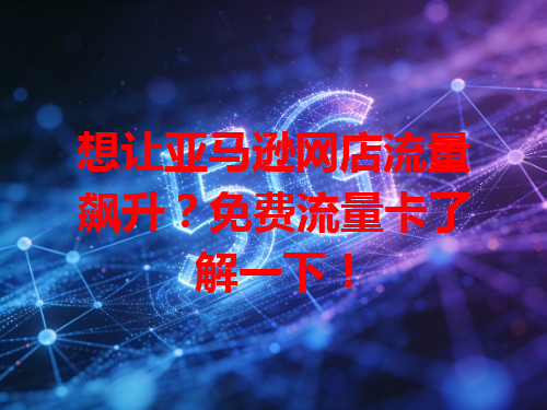 想让亚马逊网店流量飙升？免费流量卡了解一下！
