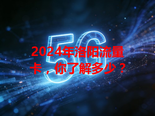 2024年洛阳流量卡,你了解多少?